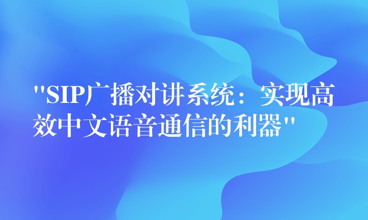  “SIP廣播對(duì)講系統(tǒng)：實(shí)現(xiàn)高效中文語(yǔ)音通信的利器”