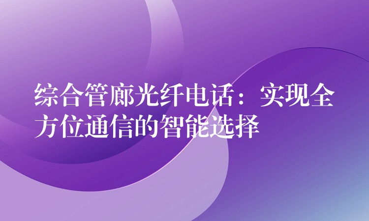  綜合管廊光纖電話(huà)：實(shí)現(xiàn)全方位通信的智能選擇