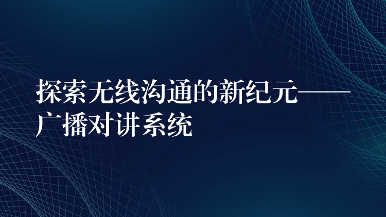  探索無線溝通的新紀(jì)元——廣播對(duì)講系統(tǒng)