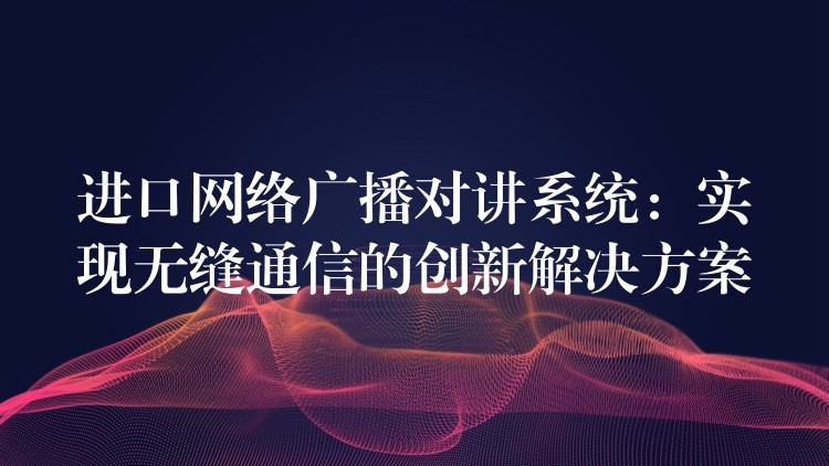 進口網(wǎng)絡廣播對講系統(tǒng)：實現(xiàn)無縫通信的創(chuàng)新解決方案