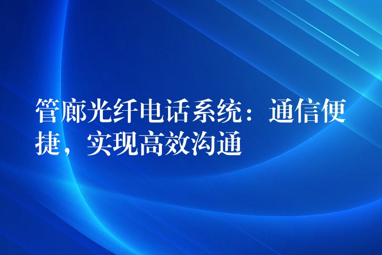  管廊光纖電話系統(tǒng)：通信便捷，實(shí)現(xiàn)高效溝通