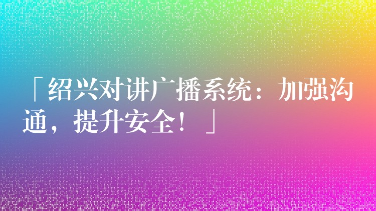 「紹興對講廣播系統(tǒng)：加強溝通，提升安全！」