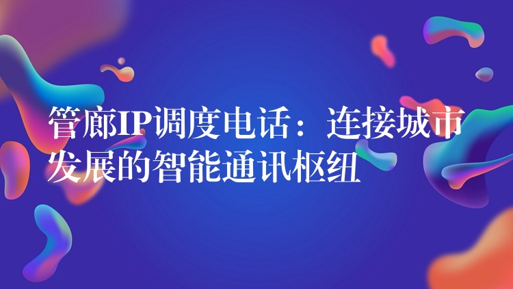  管廊IP調(diào)度電話：連接城市發(fā)展的智能通訊樞紐