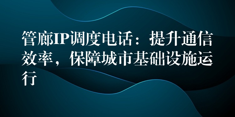  管廊IP調(diào)度電話：提升通信效率，保障城市基礎(chǔ)設(shè)施運(yùn)行