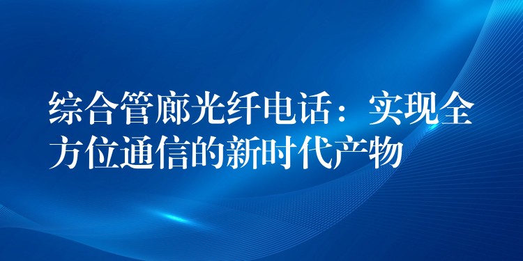 綜合管廊光纖電話(huà):實(shí)現(xiàn)全方位通信的新時(shí)代產(chǎn)物 綜合管廊光纖電話(huà):實(shí)現(xiàn)全方位通信的新時(shí)代產(chǎn)物