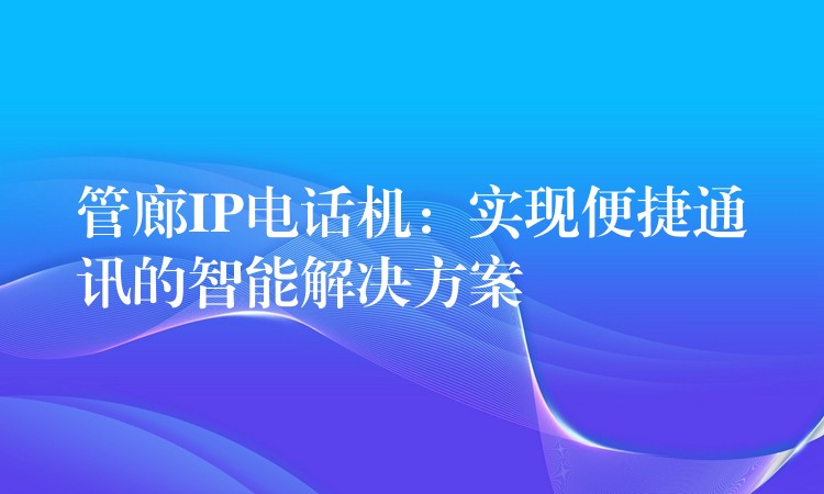  管廊IP電話機(jī)：實現(xiàn)便捷通訊的智能解決方案