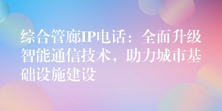  綜合管廊IP電話：全面升級智能通信技術(shù)，助力城市基礎(chǔ)設(shè)施建設(shè)