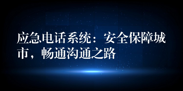  應(yīng)急電話系統(tǒng)：安全保障城市，暢通溝通之路