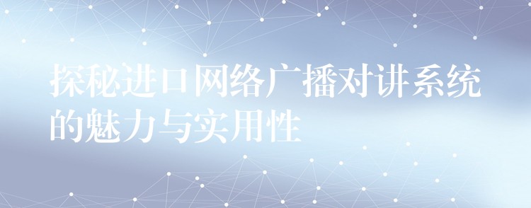  探秘進(jìn)口網(wǎng)絡(luò)廣播對講系統(tǒng)的魅力與實用性