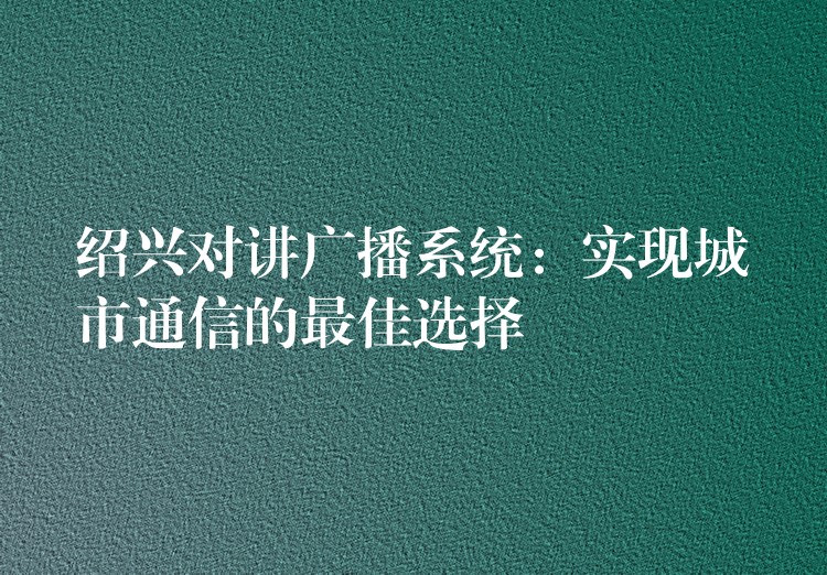  紹興對講廣播系統(tǒng)：實(shí)現(xiàn)城市通信的最佳選擇
