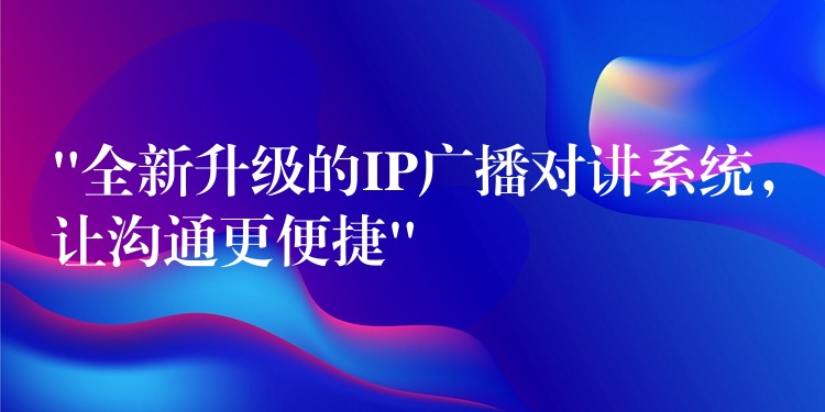  “全新升級的IP廣播對講系統(tǒng)，讓溝通更便捷”