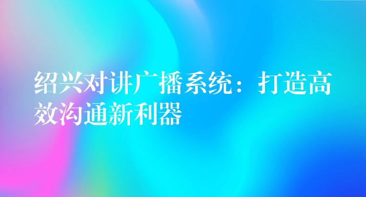  紹興對(duì)講廣播系統(tǒng)：打造高效溝通新利器