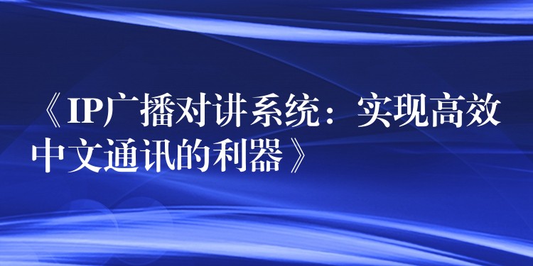  《IP廣播對講系統(tǒng)：實現(xiàn)高效中文通訊的利器》