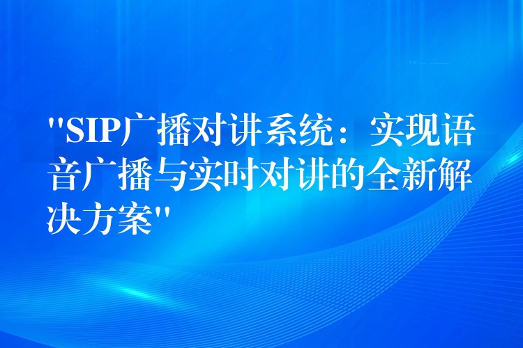  “SIP廣播對(duì)講系統(tǒng)：實(shí)現(xiàn)語音廣播與實(shí)時(shí)對(duì)講的全新解決方案”