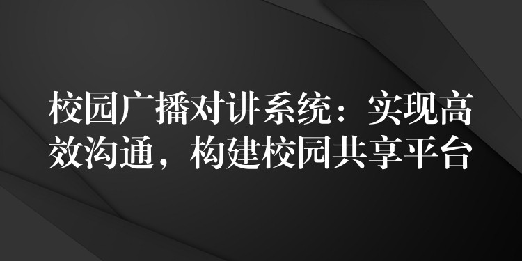  校園廣播對(duì)講系統(tǒng)：實(shí)現(xiàn)高效溝通，構(gòu)建校園共享平臺(tái)