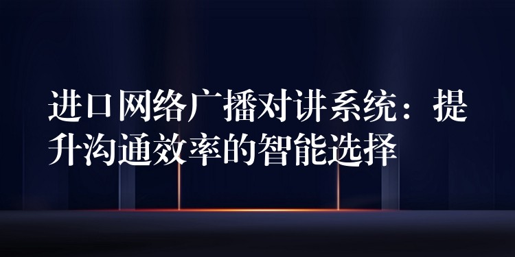  進(jìn)口網(wǎng)絡(luò)廣播對講系統(tǒng)：提升溝通效率的智能選擇