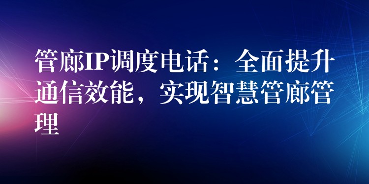  管廊IP調(diào)度電話(huà)：全面提升通信效能，實(shí)現(xiàn)智慧管廊管理