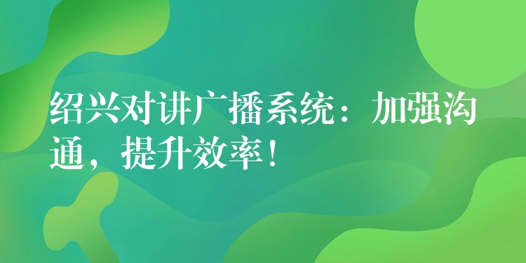  紹興對講廣播系統(tǒng)：加強(qiáng)溝通，提升效率！