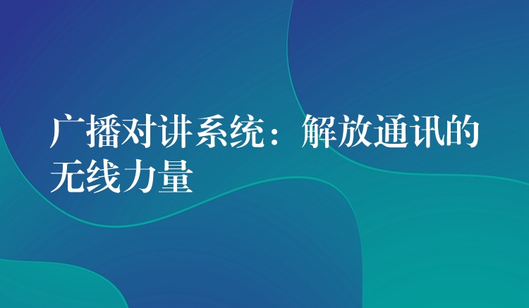  廣播對(duì)講系統(tǒng)：解放通訊的無(wú)線(xiàn)力量