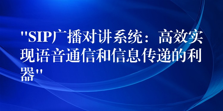  “SIP廣播對(duì)講系統(tǒng)：高效實(shí)現(xiàn)語(yǔ)音通信和信息傳遞的利器”