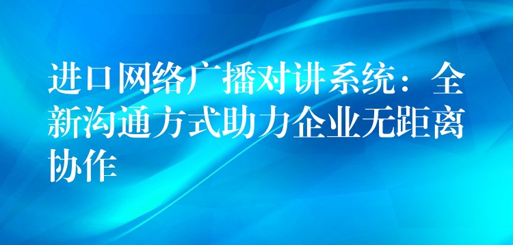  進口網(wǎng)絡(luò)廣播對講系統(tǒng)：全新溝通方式助力企業(yè)無距離協(xié)作