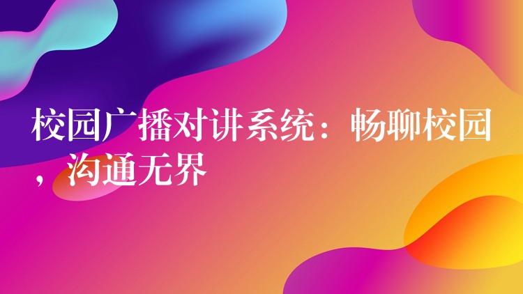  校園廣播對講系統(tǒng)：暢聊校園，溝通無界