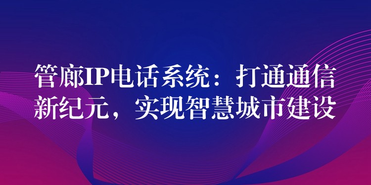  管廊IP電話(huà)系統(tǒng)：打通通信新紀(jì)元，實(shí)現(xiàn)智慧城市建設(shè)