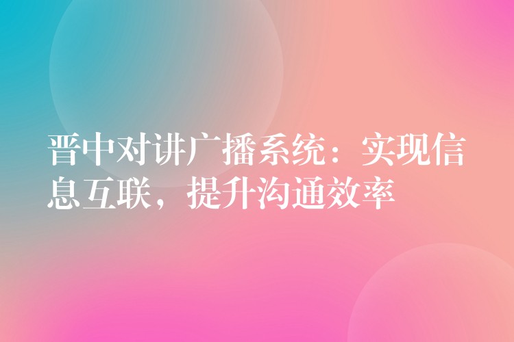  晉中對講廣播系統(tǒng)：實現(xiàn)信息互聯(lián)，提升溝通效率