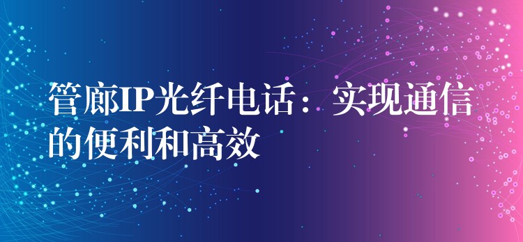  管廊IP光纖電話：實(shí)現(xiàn)通信的便利和高效