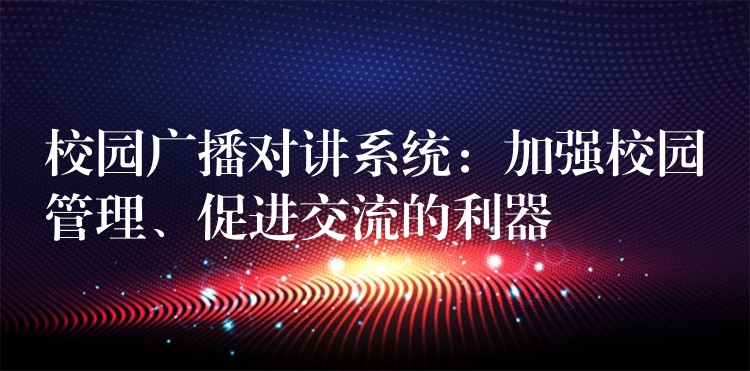 校園廣播對講系統(tǒng)：加強校園管理、促進交流的利器