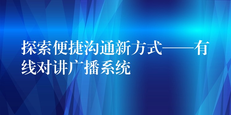  探索便捷溝通新方式——有線(xiàn)對(duì)講廣播系統(tǒng)