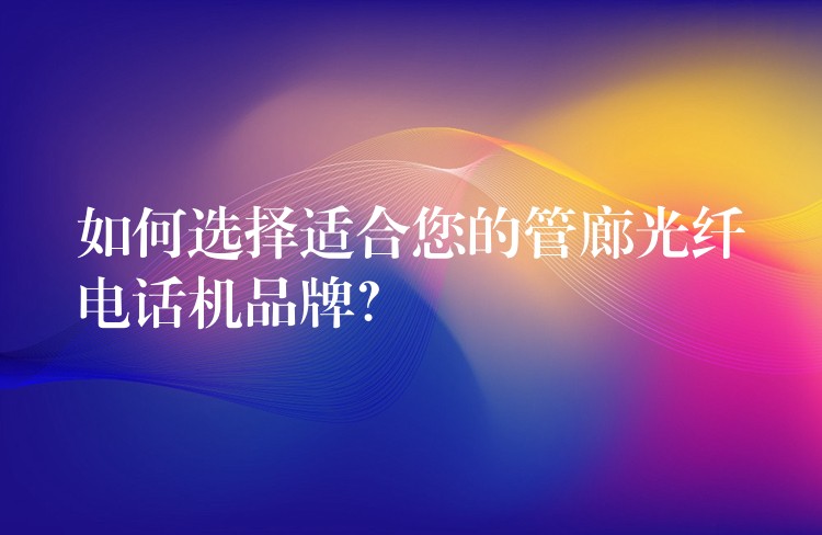  如何選擇適合您的管廊光纖電話機(jī)品牌？