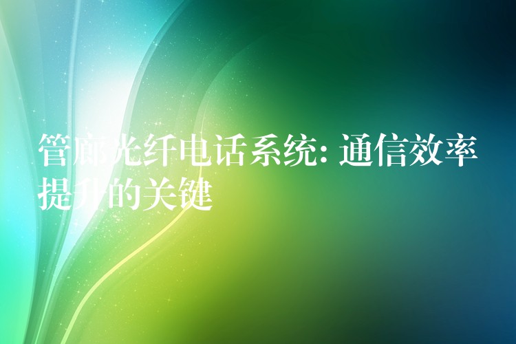  管廊光纖電話系統(tǒng): 通信效率提升的關(guān)鍵