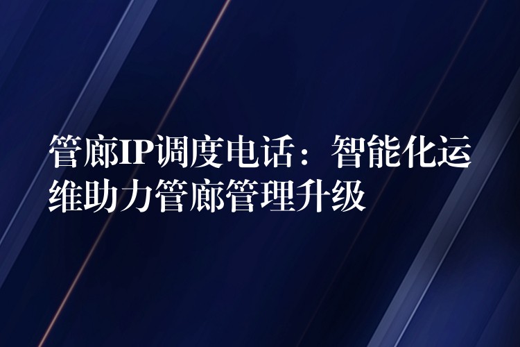  管廊IP調(diào)度電話：智能化運(yùn)維助力管廊管理升級(jí)