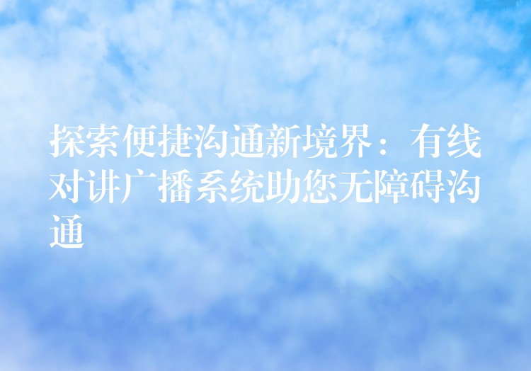  探索便捷溝通新境界：有線對(duì)講廣播系統(tǒng)助您無(wú)障礙溝通
