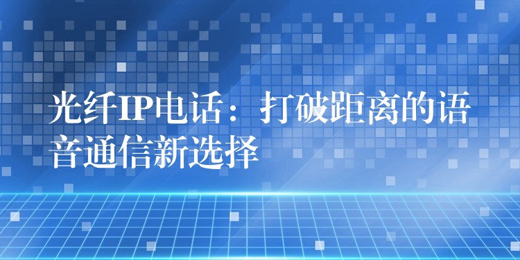  光纖IP電話：打破距離的語(yǔ)音通信新選擇