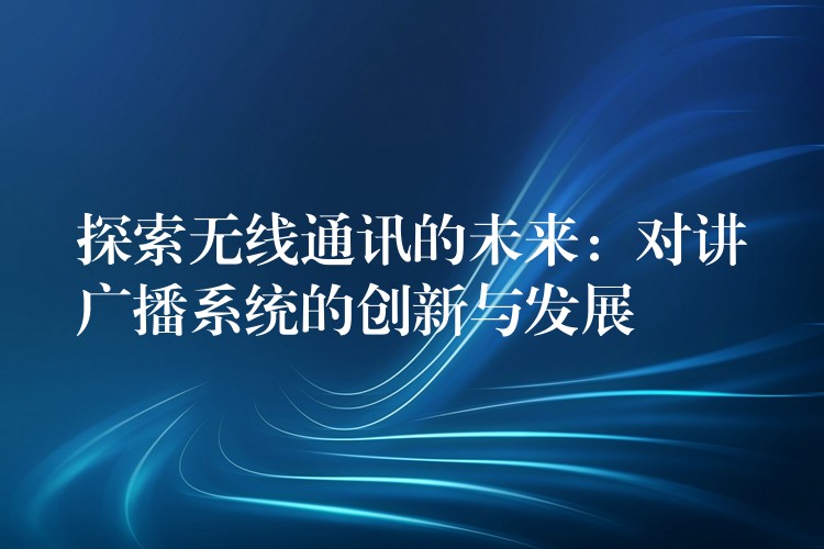  探索無(wú)線(xiàn)通訊的未來(lái)：對(duì)講廣播系統(tǒng)的創(chuàng)新與發(fā)展