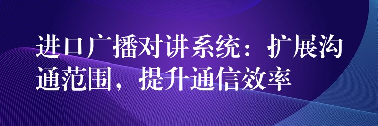  進(jìn)口廣播對(duì)講系統(tǒng)：擴(kuò)展溝通范圍，提升通信效率