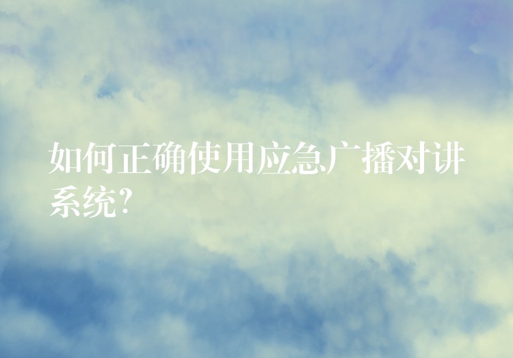  如何正確使用應(yīng)急廣播對講系統(tǒng)？