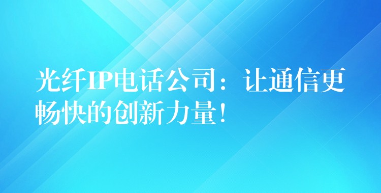  光纖IP電話公司：讓通信更暢快的創(chuàng)新力量！