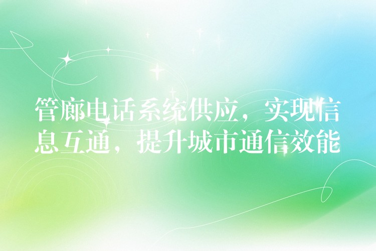  管廊電話系統(tǒng)供應(yīng)，實(shí)現(xiàn)信息互通，提升城市通信效能