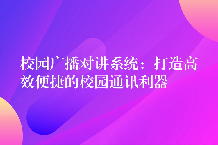 校園廣播對(duì)講系統(tǒng):打造高效便捷的校園通訊利器 校園廣播對(duì)講系統(tǒng):打造高效便捷的校園通訊利器
