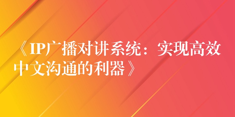  《IP廣播對(duì)講系統(tǒng)：實(shí)現(xiàn)高效中文溝通的利器》