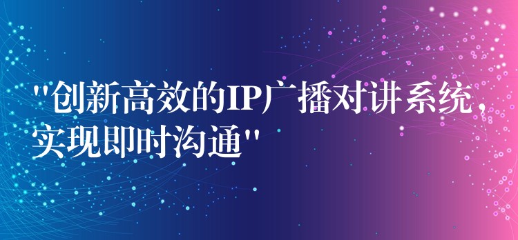  “創(chuàng)新高效的IP廣播對(duì)講系統(tǒng)，實(shí)現(xiàn)即時(shí)溝通”