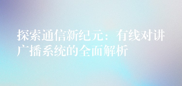  探索通信新紀元：有線對講廣播系統(tǒng)的全面解析