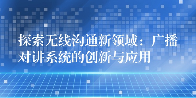  探索無(wú)線溝通新領(lǐng)域：廣播對(duì)講系統(tǒng)的創(chuàng)新與應(yīng)用