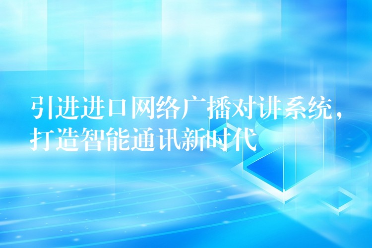  引進進口網絡廣播對講系統(tǒng)，打造智能通訊新時代
