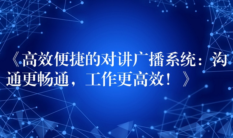  《高效便捷的對講廣播系統(tǒng)：溝通更暢通，工作更高效！》