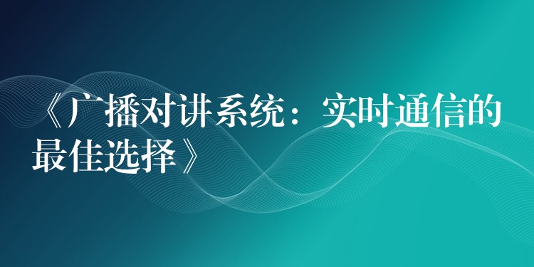  《廣播對(duì)講系統(tǒng)：實(shí)時(shí)通信的最佳選擇》