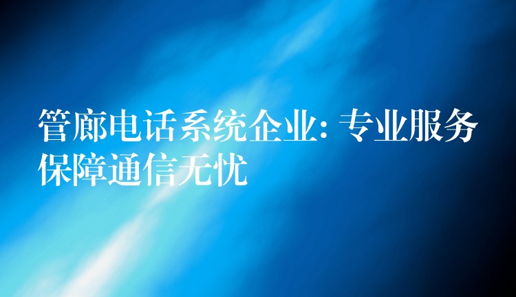  管廊電話系統(tǒng)企業(yè): 專業(yè)服務(wù)保障通信無憂
